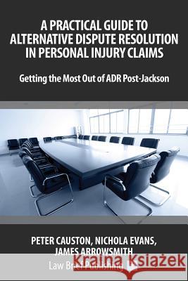 A Practical Guide to Alternative Dispute Resolution in Personal Injury Claims: Getting the Most Out of ADR Post-Jackson' James Arrowsmith, Nicholas Evans, Peter Causton 9781911035091 Law Brief Publishing