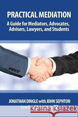 Practical Mediation: A Guide for Mediators, Advocates, Advisers, Lawyers and Students in Civil, Commercial, Business, Property, Workplace, Jonathan Dingle John Sephton 9781911035350