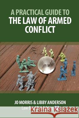 A Practical Guide to the Law of Armed Conflict Jo Morris, Libby Anderson 9781911035619 Law Brief Publishing