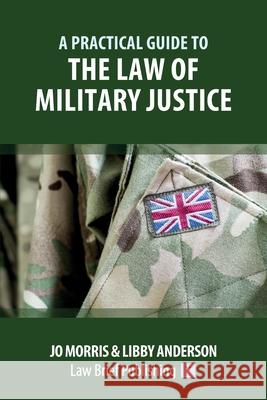 A Practical Guide to the Law of Military Justice Jo Morris Libby Anderson 9781911035626