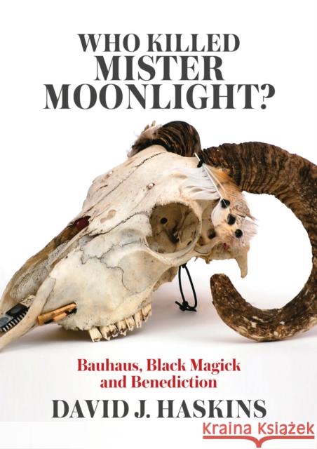 Who Killed Mister Moonlight: Bauhaus, Black Magick and Benediction David J. Haskins 9781911036104 