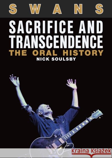 Swans: Sacrifice and Transcendence: The Oral History Nick Soulsby 9781911036395 Outline Press Ltd