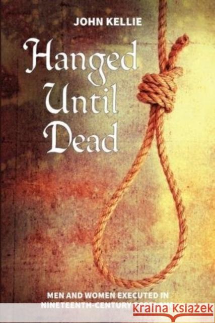 Hanged Until Dead: Men and Women Hanged in Nineteenth-Century Scotland John Kellie 9781911043065