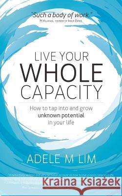 Live Your Whole Capacity: How to tap into and grow unknown potential in your life Lim, Adele 9781911079910