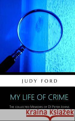 My Life of Crime: The Collected Memoirs of Detective Inspector Peter Johns Judy Ford 9781911083207