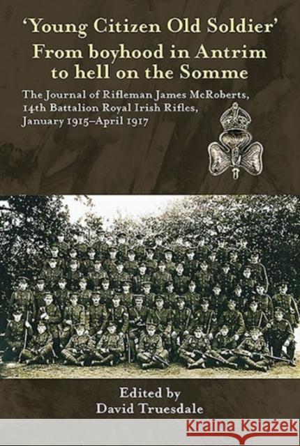 'Young Citizen Old Soldier'. from Boyhood in Antrim to Hell on the Somme: The Journal of Rifleman James Mcroberts, 14th Battalion Royal Irish Rifles, January 1915-April 1917  9781911096122 Helion & Company Limited