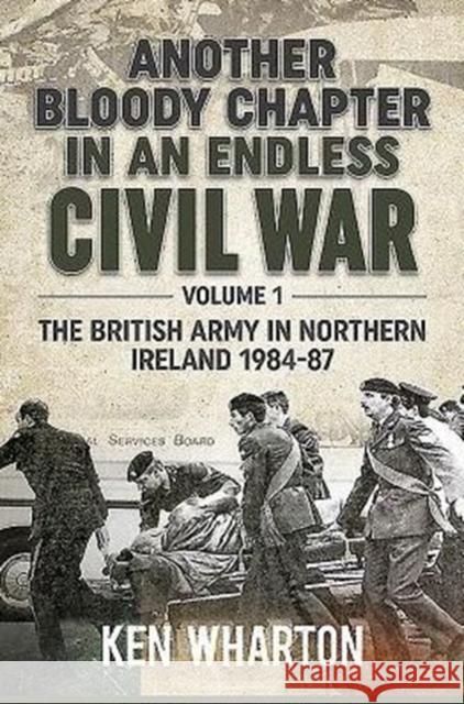 Another Bloody Chapter in an Endless Civil War Volume 1: Northen Ireland and the Troubles 1984-87 Ken Wharton 9781911096276 Helion & Company