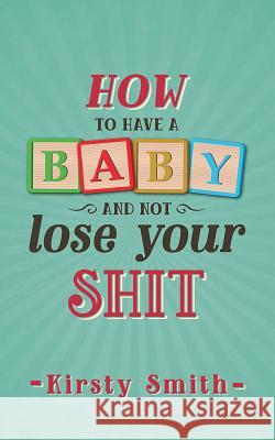 How to Have a Baby and Not Lose Your Shit Kirsty Smith 9781911121046