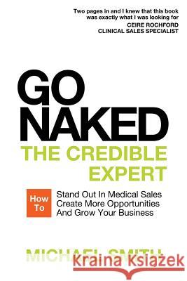 Go Naked: The Credible Expert: How to Stand Out In Medical Sales, Create More Opportunities, And Grow Your Business Smith, Michael 9781911121206 Bennion Kearny Limited