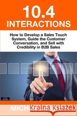 10.4 Interactions: How to Develop a Sales Touch System, Guide the Customer Conversation, and Sell with Credibility in B2B Sales Michael Smith 9781911121350 Dark River