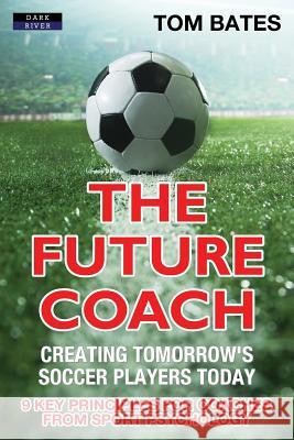 The Future Coach - Creating Tomorrow's Soccer Players Today: 9 Key Principles for Coaches from Sport Psychology Tom Bates 9781911121435 Dark River