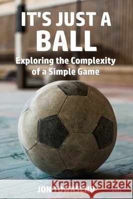 It's Just a Ball: Exploring the Complexity of a Simple Game Jon Townsend 9781911121930 Dark River