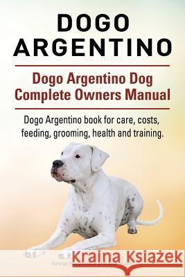 Dogo Argentino. Dogo Argentino Dog Complete Owners Manual. Dogo Argentino book for care, costs, feeding, grooming, health and training. Hoppendale, George 9781911142171