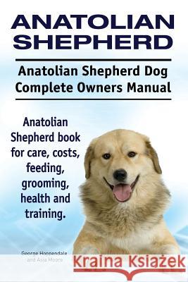 Anatolian Shepherd. Anatolian Shepherd Dog Complete Owners Manual. Anatolian Shepherd book for care, costs, feeding, grooming, health and training. Moore, Asia 9781911142355