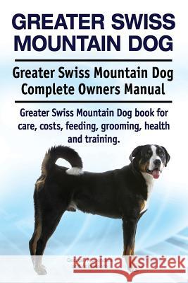 Greater Swiss Mountain Dog. Greater Swiss Mountain Dog Complete Owners Manual. Greater Swiss Mountain Dog book for care, costs, feeding, grooming, hea Moore, Asia 9781911142829