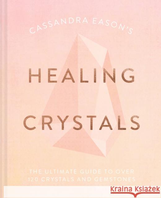 Cassandra Eason's Healing Crystals: The Ultimate Guide to Over 120 Crystals and Gemstones Eason, Cassandra 9781911163688 HarperCollins Publishers