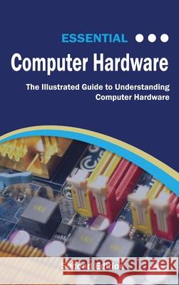 Essential Computer Hardware Second Edition: The Illustrated Guide to Understanding Computer Hardware Wilson, Kevin 9781911174578 Elluminet Press