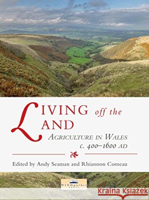 Living Off the Land: Agriculture in Wales C. 400 to 1600 Ad Andy Seaman Rhiannon Comeau 9781911188391 Windgather Press