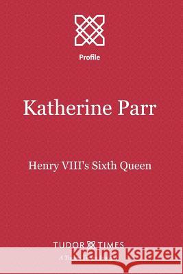 Katherine Parr: Henry VIII's Sixth Queen Tudor Times 9781911190011