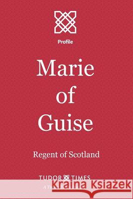 Marie of Guise: Regent of Scotland Tudor Times 9781911190059