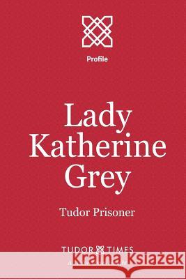 Lady Katherine Grey: Tudor Prisoner Tudor Times 9781911190097 Tudor Times Ltd