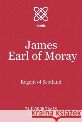 James, Earl of Moray: Regent of Scotland Tudor Times 9781911190165 Tudor Times Ltd