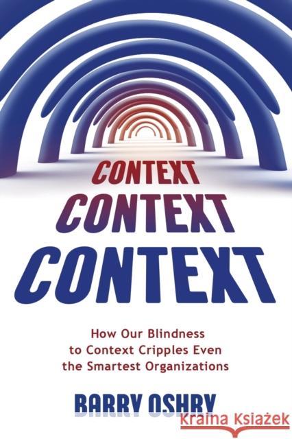 Context, Context, Context: How Our Blindness to Context Cripples Even the Smartest Organizations Barry Oshry 9781911193289 Triarchy Press