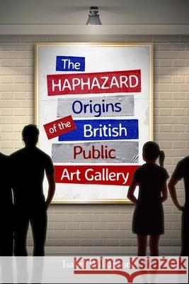 The Haphazard Origins of the British Public Art Gallery Isabel Wilkinson 9781911249719 Huge Jam