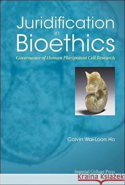 Juridification in Bioethics: Governance of Human Pluripotent Cell Research Calvin Wai Ho 9781911299615 Imperial College Press