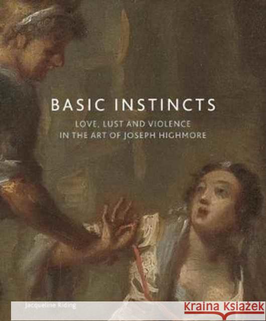 Basic Instincts: Love, Lust and Violence in the Art of Joseph Highmore Jacqueline Riding 9781911300281