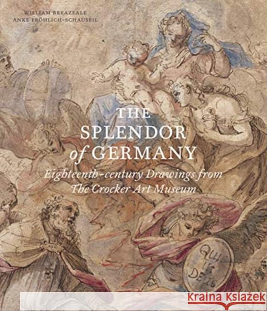 The Splendor of Germany: Eighteenth-Century Drawings from the Crocker Art Museum William Breazeale Anke Frohlich-Schauseil 9781911300779 Paul Holberton Publishing Ltd