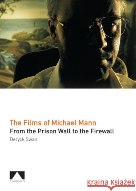 The Films of Michael Mann: From the Prison Wall to the Firewall Deryck Swann 9781911325178 Auteur