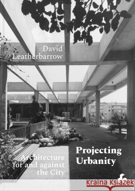 Projecting Urbanity: Architecture for and against the City David Leatherbarrow 9781911339502