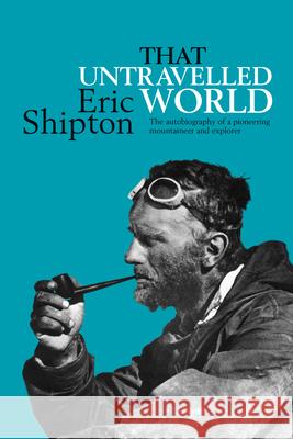 That Untravelled World: The Autobiography of a Pioneering Mountaineer and Explorer Eric Shipton 9781911342670 Vertebrate Publishing