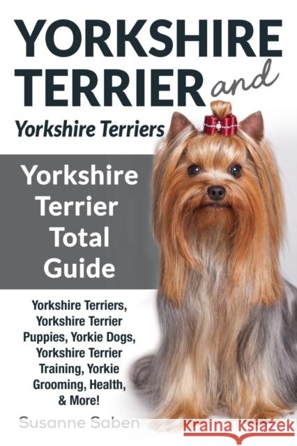 Yorkshire Terrier And Yorkshire Terriers: Yorkshire Terrier Total Guide Yorkshire Terriers, Yorkshire Terrier Puppies, Yorkie Dogs, Yorkshire Terrier Saben, Susanne 9781911355700 Dym Worldwide Publishers