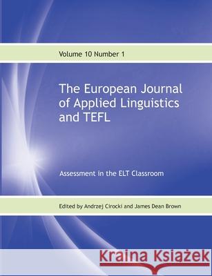 The European Journal of Applied Linguistics and TEFL Volume 10 Number 1: Assessment in the ELT Classroom Andrzej Cirocki James Dean Brown 9781911369868