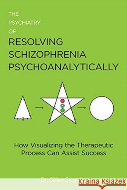 The Psychiatry of Resolving Schizophrenia Psychoanalytically: How Visualizing the Therapeutic Process Can Assist Success Gillian Steggles 9781911383314 Free Association Books