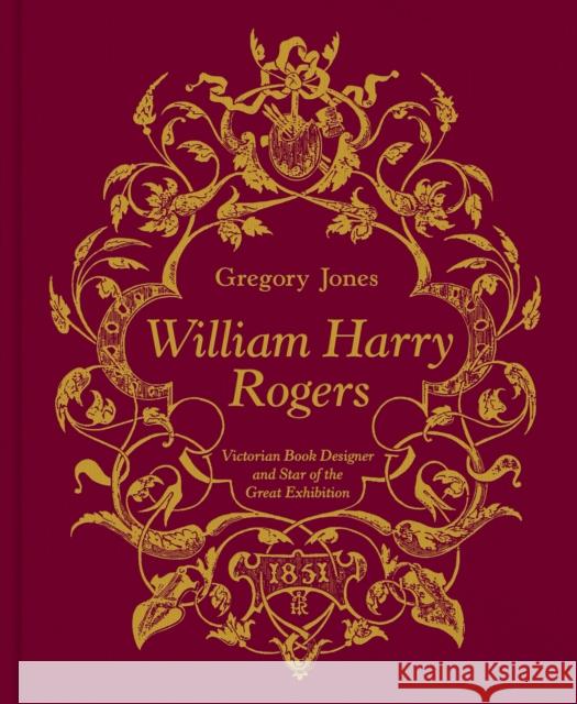 William Harry Rogers: Victorian Book Designer and Star of the Great Exhibition Gregory Jones 9781911397175