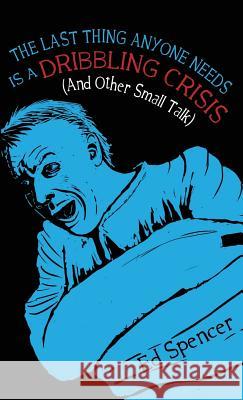 The Last Thing Anyone Needs Is A Dribbling Crisis (And Other Small Talk) Spencer, Ed 9781911403043 Sigmund Fraud Books