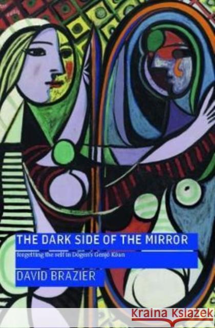 The Dark Side of the Mirror: Forgetting the Self in Dogen's Genjo Koan David Brazier 9781911407256