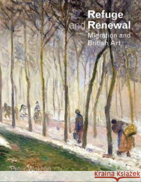 Refuge and Renewal: Migration and British Art Peter Wakelin 9781911408543 Sansom & Co