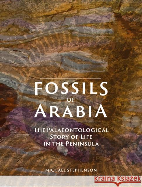 Fossils of Arabia: The Palaeontological Story of Life in the Peninsula Michael Stephenson 9781911487944