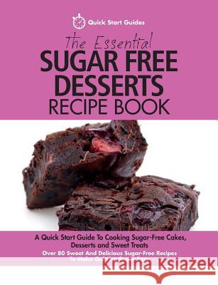 The Essential Sugar Free Desserts Recipe Book: A Quick Start Guide To Cooking Sugar-Free Cakes, Desserts and Sweet Treats. Over 80 Sweet And Delicious Sugar-Free Recipes To Make Quitting Sugar Easy Quick Start Guides 9781911492023 Erin Rose Publishing