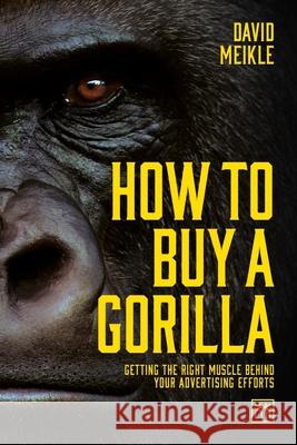 How to Buy a Gorilla: Getting the Right Muscle Behind Your Advertising Efforts David Meikle 9781911498391 Lid Publishing