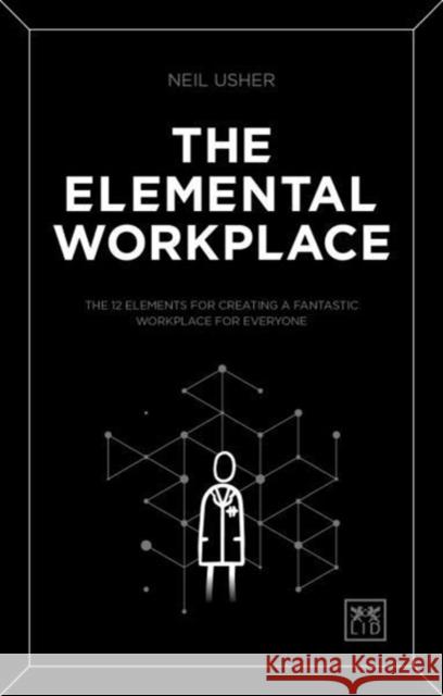 The Elemental Workplace: The 12 elements for creating a fantastic workplace for everyone Neil Usher 9781911498643