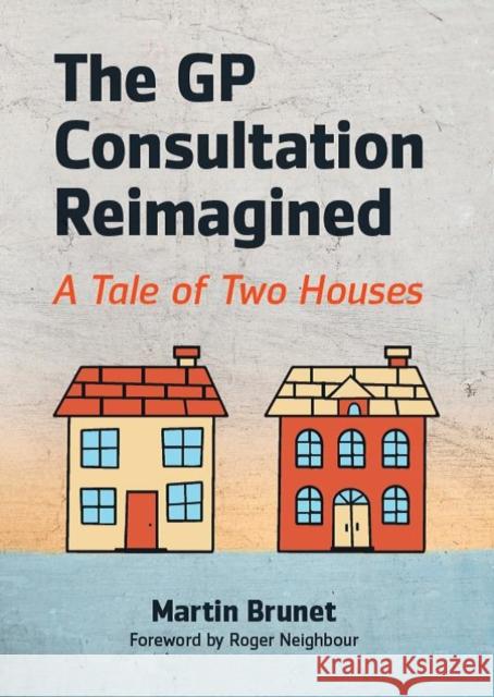 The GP Consultation Reimagined: A tale of two houses Martin (GP and GP Trainer, Binscombe Medical Centre, Godalming) Brunet 9781911510598