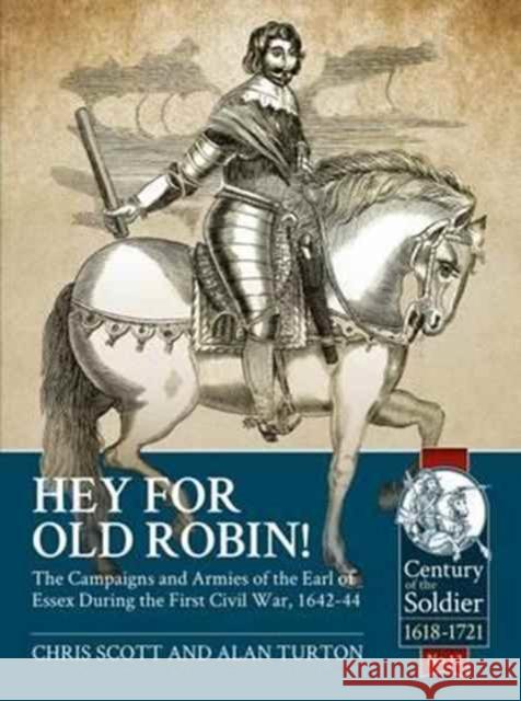 Hey for Old Robin!: The Campaigns and Armies of the Earl of Essex During the First Civil War, 1642-44 Chris Scott Alan Turton 9781911512219