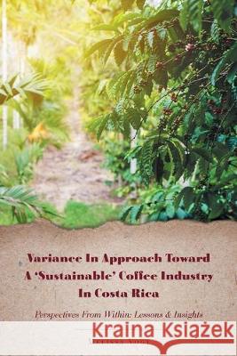 Variance in Approach Toward a 'Sustainable' Coffee Industry in Costa Rica: Perspectives from Within; Lessons and Insights Melissa Vogt 9781911529767