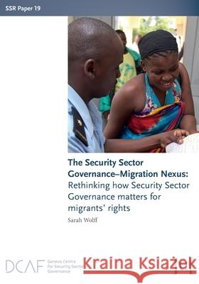 The Security Sector Governance-Migration Nexus: Rethinking how Security Sector Governance matters for migrants' rights Sarah Wolff 9781911529927 Ubiquity Press