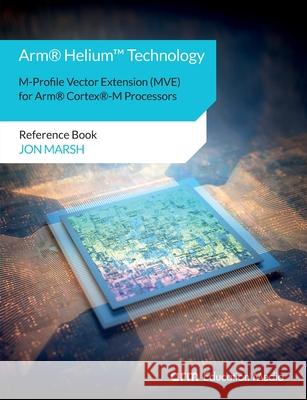 Arm(R) Helium(TM) Technology M-Profile Vector Extension (MVE) for Arm(R) Cortex(R)-M Processors: Reference Book Jon Marsh 9781911531241 Arm Education Media